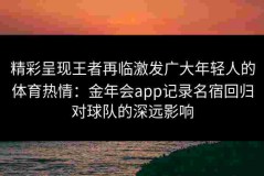精彩呈现王者再临激发广大年轻人的体育热情：金年会app记录名宿回归对球队的深远影响