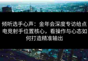 倾听选手心声：金年会深度专访给点电竞射手位置核心，看操作与心态如何打造精准输出