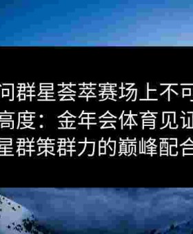 灵魂拷问群星荟萃赛场上不可或缺的战术新高度：金年会体育见证多名球星群策群力的巅峰配合