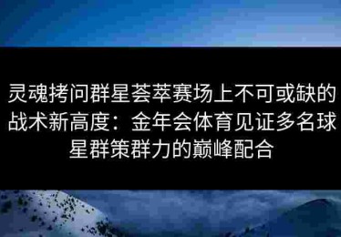 灵魂拷问群星荟萃赛场上不可或缺的战术新高度：金年会体育见证多名球星群策群力的巅峰配合