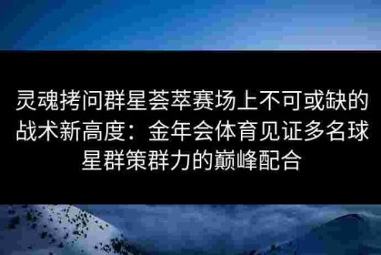 灵魂拷问群星荟萃赛场上不可或缺的战术新高度：金年会体育见证多名球星群策群力的巅峰配合