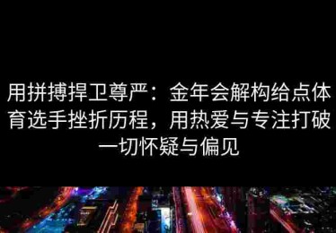 用拼搏捍卫尊严：金年会解构给点体育选手挫折历程，用热爱与专注打破一切怀疑与偏见