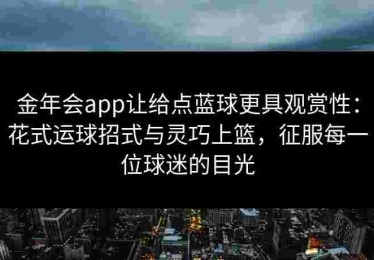 金年会app让给点蓝球更具观赏性：花式运球招式与灵巧上篮，征服每一位球迷的目光