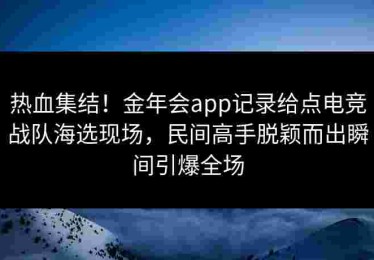 热血集结！金年会app记录给点电竞战队海选现场，民间高手脱颖而出瞬间引爆全场
