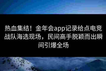 热血集结！金年会app记录给点电竞战队海选现场，民间高手脱颖而出瞬间引爆全场