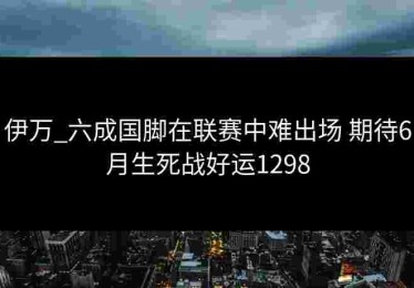 伊万_六成国脚在联赛中难出场 期待6月生死战好运1298