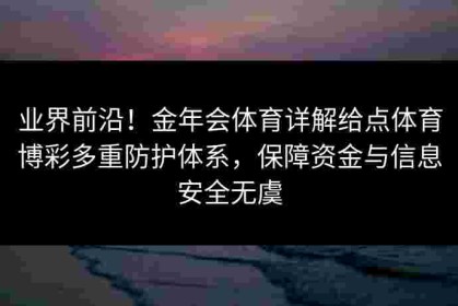 业界前沿！金年会体育详解给点体育博彩多重防护体系，保障资金与信息安全无虞