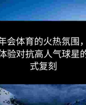 感受金年会体育的火热氛围，给点蓝球带你体验对抗高人气球星的实战招式复刻