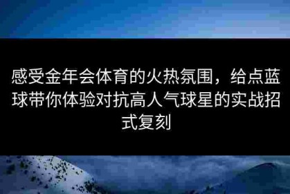 感受金年会体育的火热氛围，给点蓝球带你体验对抗高人气球星的实战招式复刻