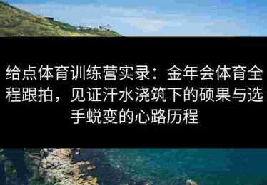 给点体育训练营实录：金年会体育全程跟拍，见证汗水浇筑下的硕果与选手蜕变的心路历程