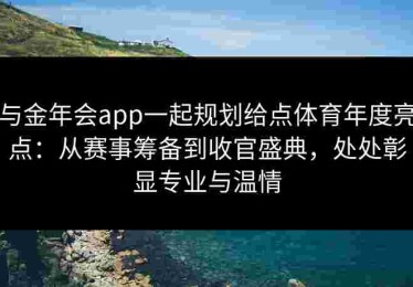 与金年会app一起规划给点体育年度亮点：从赛事筹备到收官盛典，处处彰显专业与温情