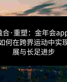 突破·融合·重塑：金年会app支撑给点体育如何在跨界运动中实现多元发展与长足进步