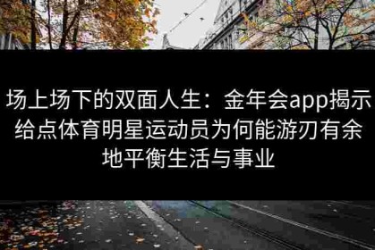 场上场下的双面人生：金年会app揭示给点体育明星运动员为何能游刃有余地平衡生活与事业