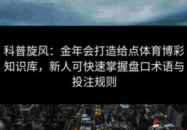科普旋风：金年会打造给点体育博彩知识库，新人可快速掌握盘口术语与投注规则
