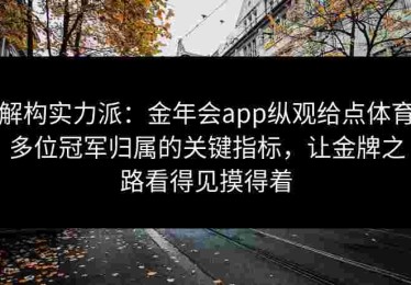 解构实力派：金年会app纵观给点体育多位冠军归属的关键指标，让金牌之路看得见摸得着