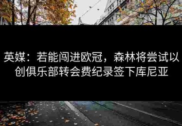 英媒：若能闯进欧冠，森林将尝试以创俱乐部转会费纪录签下库尼亚