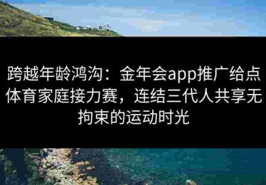 跨越年龄鸿沟：金年会app推广给点体育家庭接力赛，连结三代人共享无拘束的运动时光