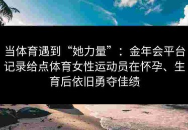 当体育遇到“她力量”：金年会平台记录给点体育女性运动员在怀孕、生育后依旧勇夺佳绩