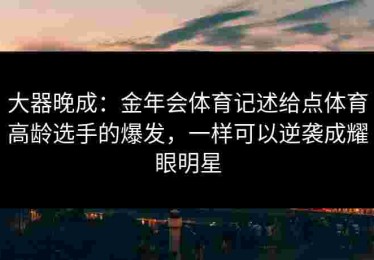 大器晚成：金年会体育记述给点体育高龄选手的爆发，一样可以逆袭成耀眼明星