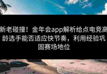 新老碰撞！金年会app解析给点电竞高龄选手能否适应快节奏，利用经验巩固赛场地位