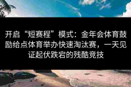 开启“短赛程”模式：金年会体育鼓励给点体育举办快速淘汰赛，一天见证起伏跌宕的残酷竞技