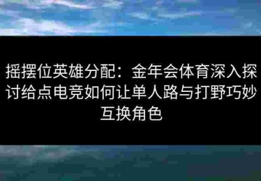 摇摆位英雄分配：金年会体育深入探讨给点电竞如何让单人路与打野巧妙互换角色