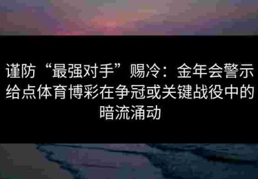 谨防“最强对手”赐冷：金年会警示给点体育博彩在争冠或关键战役中的暗流涌动