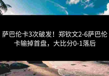 萨巴伦卡3次破发！郑钦文2-6萨巴伦卡输掉首盘，大比分0-1落后