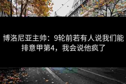 博洛尼亚主帅：9轮前若有人说我们能排意甲第4，我会说他疯了