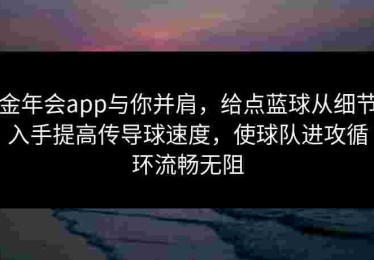 金年会app与你并肩，给点蓝球从细节入手提高传导球速度，使球队进攻循环流畅无阻