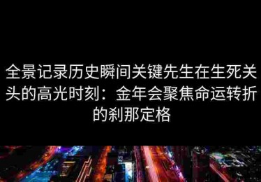 全景记录历史瞬间关键先生在生死关头的高光时刻：金年会聚焦命运转折的刹那定格