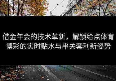 借金年会的技术革新，解锁给点体育博彩的实时贴水与串关套利新姿势