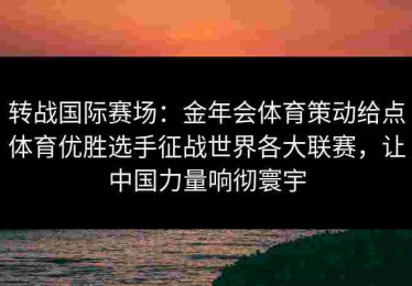 转战国际赛场：金年会体育策动给点体育优胜选手征战世界各大联赛，让中国力量响彻寰宇