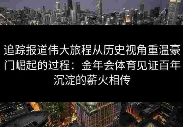 追踪报道伟大旅程从历史视角重温豪门崛起的过程：金年会体育见证百年沉淀的薪火相传
