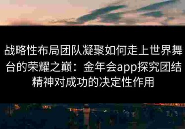 战略性布局团队凝聚如何走上世界舞台的荣耀之巅：金年会app探究团结精神对成功的决定性作用