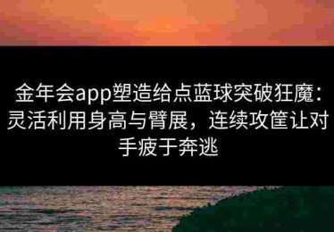 金年会app塑造给点蓝球突破狂魔：灵活利用身高与臂展，连续攻筐让对手疲于奔逃