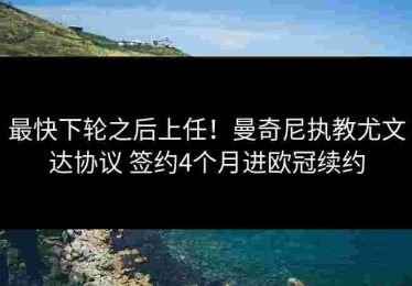 最快下轮之后上任！曼奇尼执教尤文达协议 签约4个月进欧冠续约