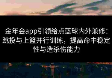 金年会app引领给点蓝球内外兼修：跳投与上篮并行训练，提高命中稳定性与造杀伤能力