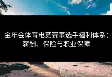 金年会体育电竞赛事选手福利体系：薪酬、保险与职业保障