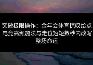 突破极限操作：金年会体育惊叹给点电竞高频施法与走位短短数秒内改写整场命运