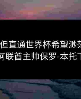 2-1朝鲜但直通世界杯希望渺茫！官方：阿联酋主帅保罗-本托下课