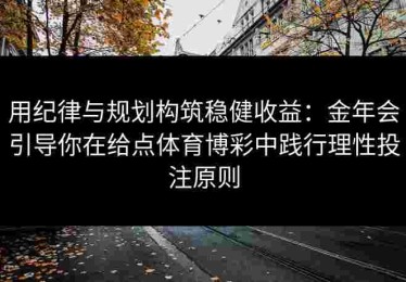 用纪律与规划构筑稳健收益：金年会引导你在给点体育博彩中践行理性投注原则