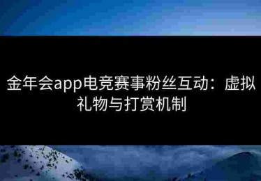 金年会app电竞赛事粉丝互动：虚拟礼物与打赏机制