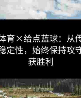 金年会体育×给点蓝球：从传球视野到投篮稳定性，始终保持攻守平衡斩获胜利