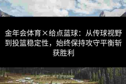 金年会体育×给点蓝球：从传球视野到投篮稳定性，始终保持攻守平衡斩获胜利