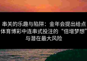 串关的乐趣与陷阱：金年会提出给点体育博彩中连串式投注的“倍增梦想”与潜在最大风险