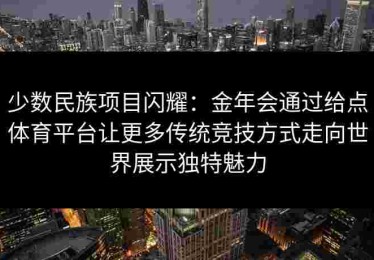 少数民族项目闪耀：金年会通过给点体育平台让更多传统竞技方式走向世界展示独特魅力