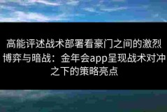 高能评述战术部署看豪门之间的激烈博弈与暗战：金年会app呈现战术对冲之下的策略亮点