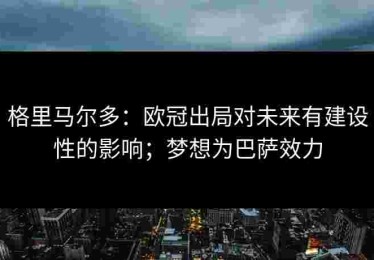 格里马尔多：欧冠出局对未来有建设性的影响；梦想为巴萨效力