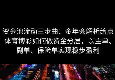资金池流动三步曲：金年会解析给点体育博彩如何做资金分层，以主单、副单、保险单实现稳步盈利